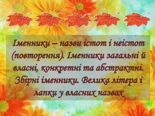 Іменники – назви істот і неістот
(повторення). Іменники загальні й
власні, конкретні та абстрактні.
Збірні іменники. Велика літера і
лапки у власних назвах
 