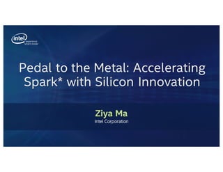 Pedal to the Metal: Accelerating
Spark* with Silicon Innovation
Ziya Ma
Intel Corporation
 