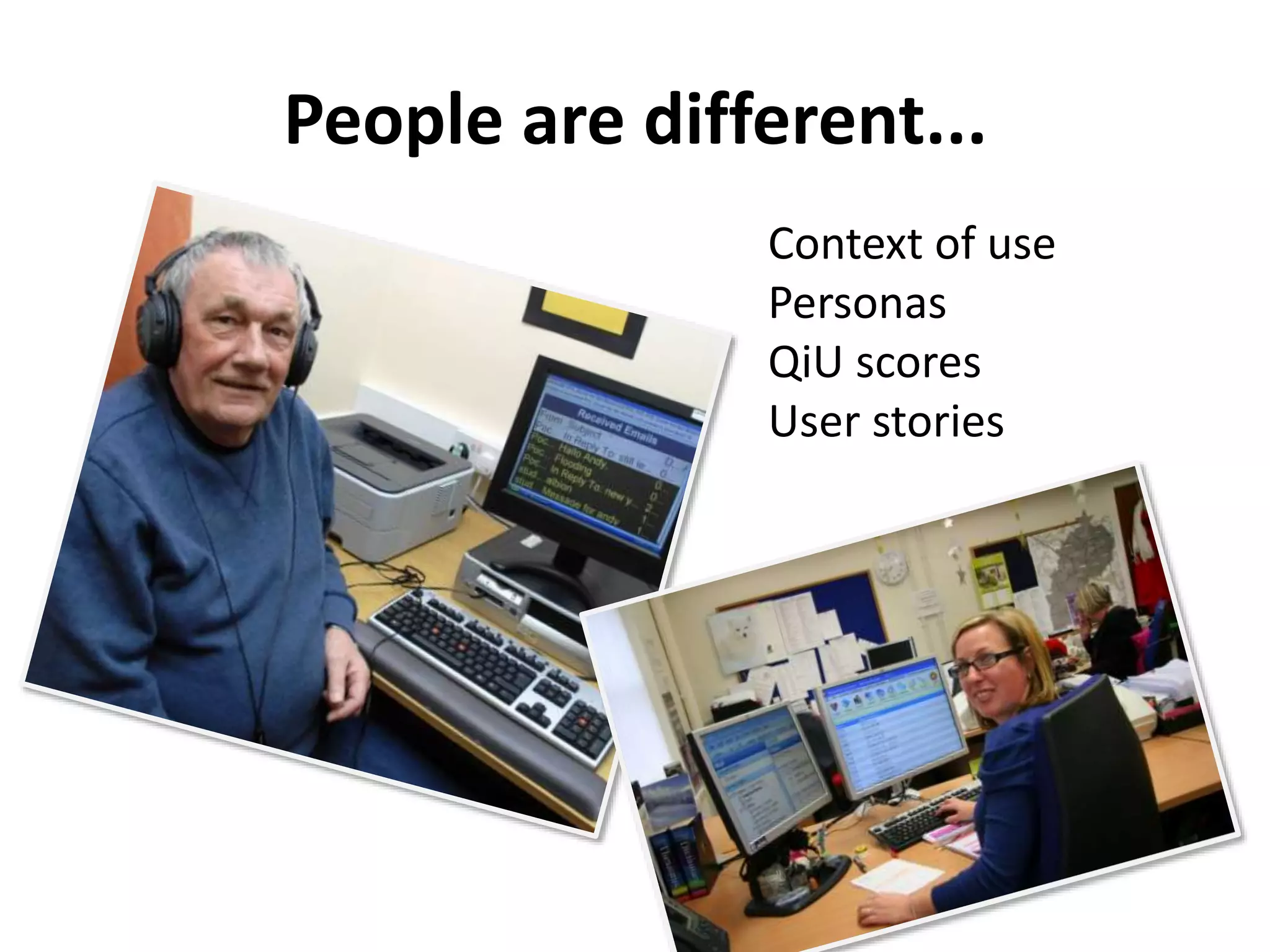 People are different... 
Context of use 
Personas 
QiU scores 
User stories 
 