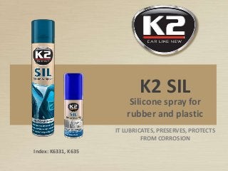 Silicone spray for
rubber and plastic
K2 SIL
Index: K6331, K635
IT LUBRICATES, PRESERVES, PROTECTS
FROM CORROSION
 