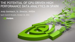 Spark Summit Brussels, October 26, 2016
THE POTENTIAL OF GPU-DRIVEN HIGH
PERFORMANCE DATA ANALYTICS IN SPARK
Andy Steinbach, Sr. Director, NVIDIA
 