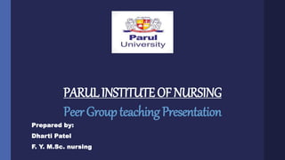 PARULINSTITUTEOFNURSING
PeerGroupteachingPresentation
Prepared by:
Dharti Patel
F. Y. M.Sc. nursing
 