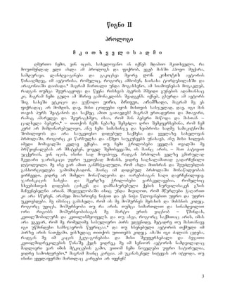 3
wigni II
prologi
m k i T x v e l i s a d m i
RmerTo Cemo, vin icis, saxelovano an iqneb mdabio mkiTxvelo, ra
mouTmenlad eli axla am prologs da fiqrob, egeb masSi hpovo muqara,
samduravi, lanZRva-gineba da gakicxva meore don kixotis avtoris
winaaRmdeg, im avtorisa, romelic, rogorc amboben, Caisaxa tordesilasSi da
aragoniaSi daibada.* magram marTali unda mogaxseno, am siamovnebas mogakleb,
radgan Tumca Seuracyofa da wyena risxvas hgvris mSvidi gunebis adamiansac
ki, magram Cemi guli am mxriv gamonakliss Seadgens. iqneb, gsurda am avtors
Sig saxeSi vtkico da vuwodo viri, briyvi, aramzada, magram me es
fiqradac ar momdis, dae, misi codvebi iyos misTvis sasjelad, dae, igi man
Tavis purs Seatanos da saqmec amiT gaTavdes! magram erTaderTi da mTavari,
ramac amarelva da Seuracxmyo, isaa, rom man beberi miwoda da masTan _
calxela beberi,* _ TiTqos Cems nebaze SemeZlo dro Semeferxebina, rom Cem
kerZ ar mimdinarebuliyo, anu Cemi simaxinje da xeibroba sadme samikitnoSi
Sobiliyos da ara saukeTeso didebul saqmesa da yvelaze saxelovan
brZolaSi, rogorc ki warsulsa da awmyo saukuneebs unaxavs, anu misi xilvis
imedi momavalSi kvlav eqneba. Tu Cemi Wrilobebi yvelas TvalSi me
brwyivnalebas ar mmateben, yovel SemTxvevaSi, is mainc aris, _ maT pativiT
ucqerian, vin icis, isini sad movipove, radgan brZolis velze gmirulad
mkvdari jariskaci ufro ukeTesad moCans, vidre saRsalamaTad gadarCenili
ltolvili. me ise var amiT ganmsWvaluli, rom axla miTxran da SeuZleblis
ganxorcieleba gamomicxadon, mainc im didebul brZolaSi monawileobas
virCevdi, vidre ar mimeRo monawileoba da iarebisagan saRi davrCeniliyav.
jariskacis saxesa da mkerdze Wrilobebi varskvlavebia, romelnic
sxvebisTvis didebis cisken da damsaxurebuli qebis survilisaken gzis
maCvenebelni arian. mxedvelobaSi isic unda miviRoT, rom mwerlebi WaRariT
ki ara sweren, aramed moazrovne niWiT da es niWi wlovanebiT ufro da ufro
ukeTesdeba. me imanac gamaxela, rom is me moSurnes meZaxis da mixsnis kidec,
rogorc uvics, moSurneoba Tu ra aris. Tumca simarTliT da sinamdviliT
ori rigobs moSurneobisagan me marto erTs vicnob _ wmindas,
keTilSobilurs da keTilismyofels. da Tu asea, rogorc saqmiTac aris, imas
ara vgevar, rom me romelime sasuliero pirs vdevnide, metadre Tu masTanave
igi uwmindesi samsjavros wevricaa.* da Tu xsenebuli avtoris Tqmuli im
pirze aris naTqvami, viszedac TiTqos uTiTebs kidec, amaSi igi Zalian cdeba,
radgan me im kacis Wkua-gonebisa da misi Seuferxebali da bejiTi
keTilmidrekilebis winaSe qeds vidrek. me im senior avtoris namdviladac
madlieri var imis mtkicebis gamo, viTom Cemi novelebi ufro satirulia,
vidre samoZRvrebo,* magram mainc kargia. am ukanasknel sityvas ar ityoda, Tu
isini yvelaferSi marTlac kargebi ar iyvnen!
 