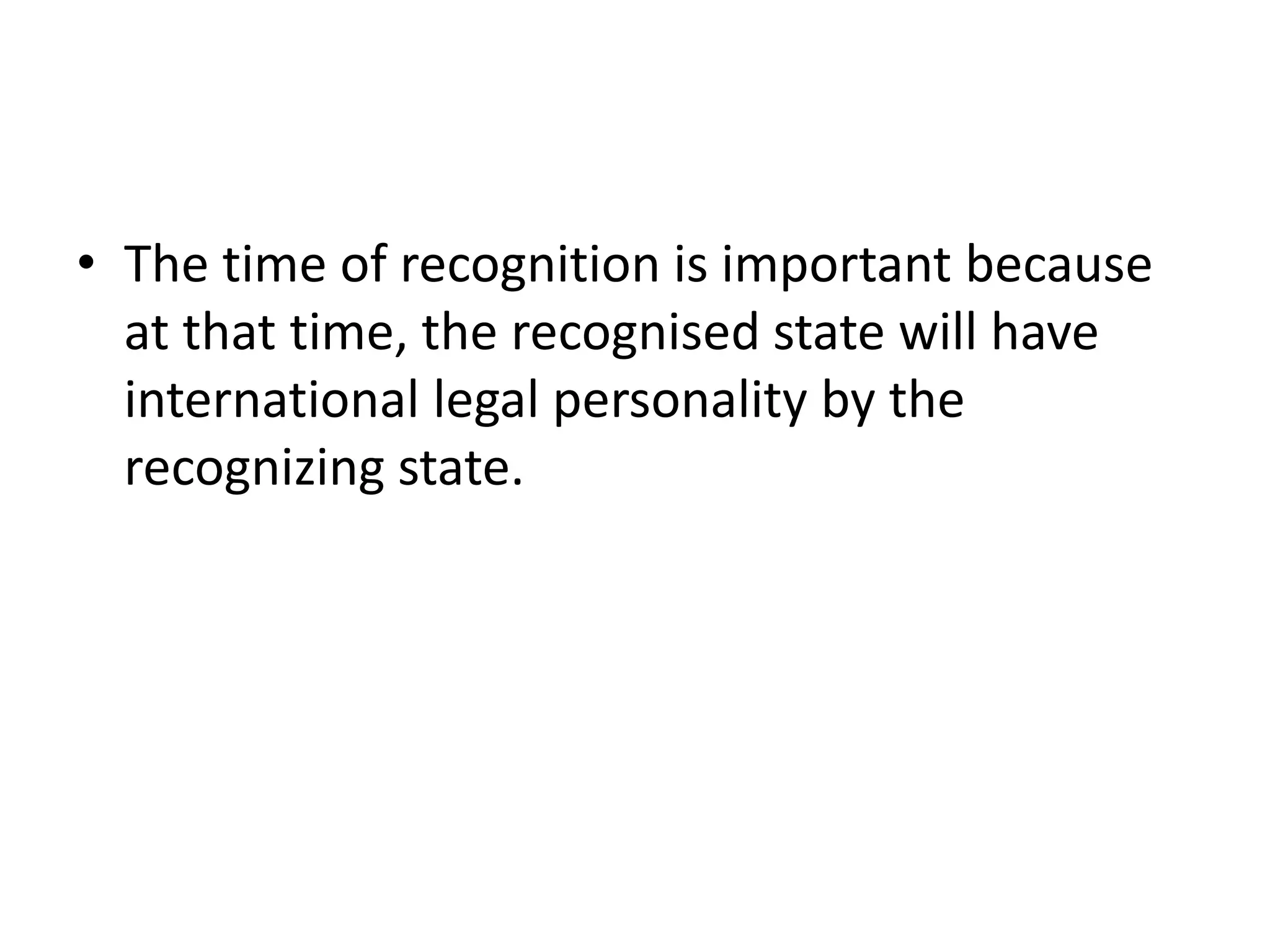• The time of recognition is important because 
at that time, the recognised state will have 
international legal personality by the 
recognizing state. 
 