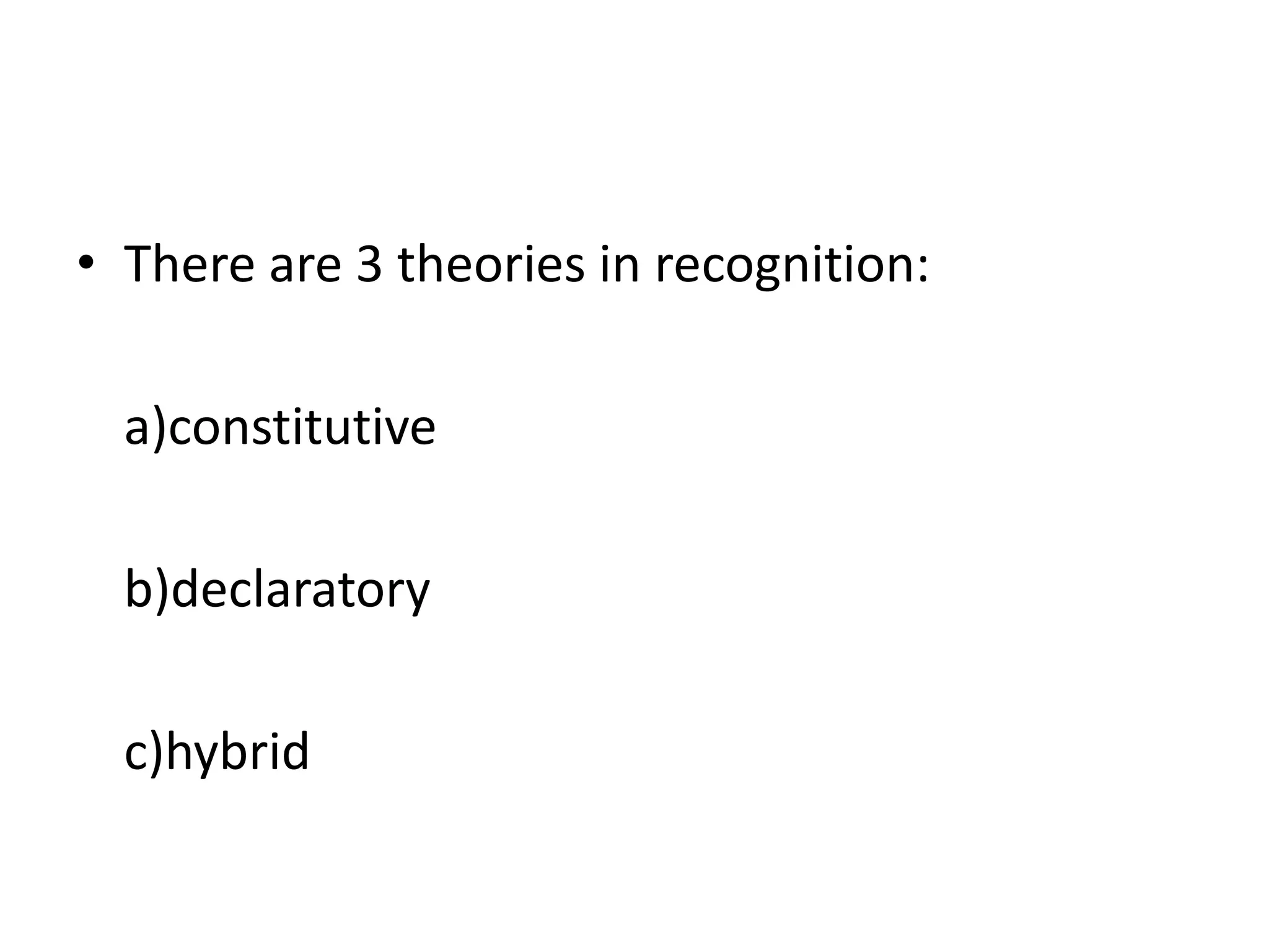 • There are 3 theories in recognition: 
a)constitutive 
b)declaratory 
c)hybrid 
 