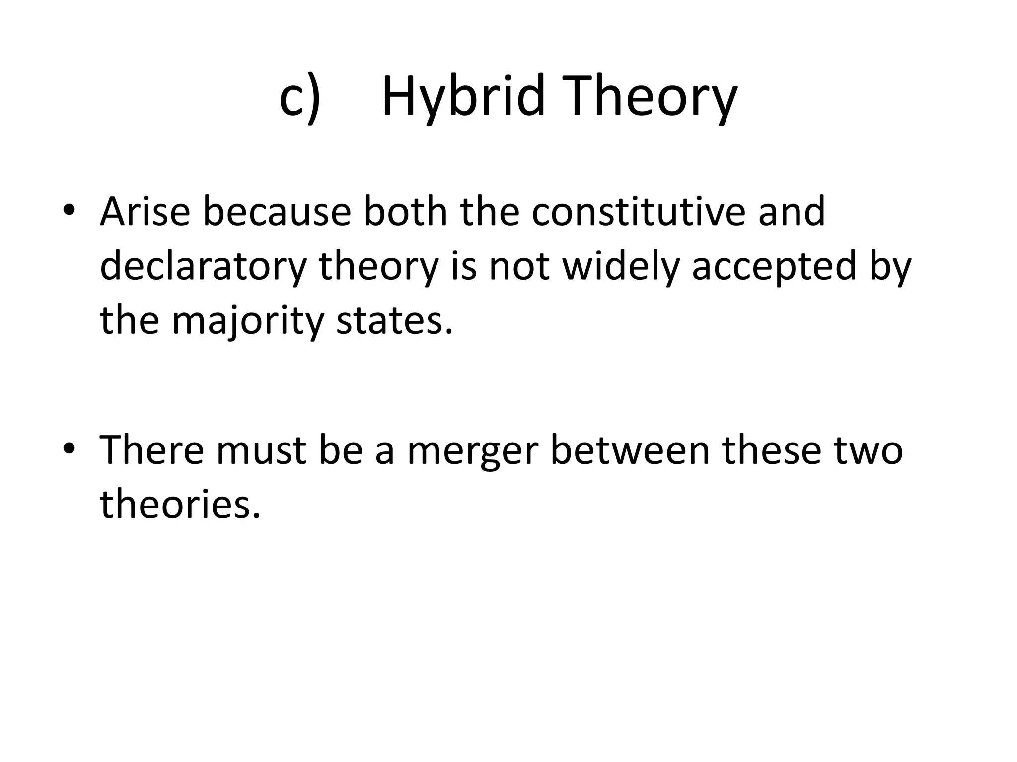 c) Hybrid Theory 
• Arise because both the constitutive and 
declaratory theory is not widely accepted by 
the majority states. 
• There must be a merger between these two 
theories. 
 