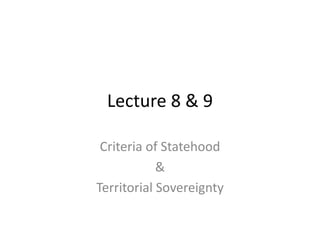 Lecture 8 & 9 
Criteria of Statehood 
& 
Territorial Sovereignty 
 
