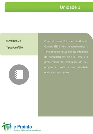 ComovimosnaUnidade1doGuiadoCursistaIEDéhoradeescolhermosoTemafocodonossoProjetoIntegradodeAprendizagem.CrieoTemaeaproblematizaçãopreliminardoseuprojetoeposteasuaatividadeenviandoseuarquivo. 
Atividade1.4 
Tipo:Portifólio 
Unidade 1  