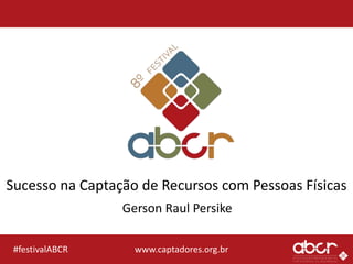www.captadores.org.br#festivalABCR
Sucesso na Captação de Recursos com Pessoas Físicas
Gerson Raul Persike
 