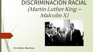 DISCRIMINACIÓN RACIAL
(Martin Luther King –
Malcolm X)
Por Belén Martínez
 