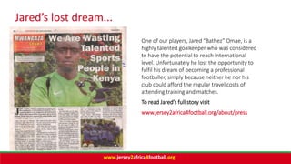 Jared’s lost dream...
One of our players, Jared “Bathez” Omae, is a
highly talented goalkeeper who was considered
to have ...