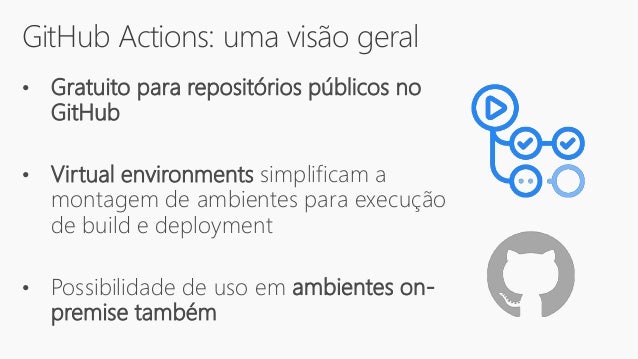 GitHub Actions: uma visão geral
• Gratuito para repositórios públicos no
GitHub
• Virtual environments simplificam a
montagem de ambientes para execução
de build e deployment
• Possibilidade de uso em ambientes on-
premise também