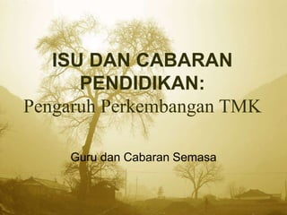 ISU DAN CABARAN
PENDIDIKAN:
Pengaruh Perkembangan TMK
Guru dan Cabaran Semasa
 