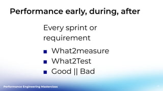 Performance Engineering Masterclass
Performance early, during, after
12
Every sprint or
requirement
■ What2measure
■ What2Test
■ Good || Bad
 