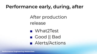 Performance Engineering Masterclass
Performance early, during, after
13
After production
release
■ What2Test
■ Good || Bad
■ Alerts/Actions
 