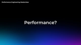 Performance Engineering Masterclass
Performance?
 