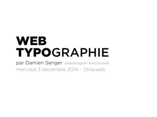 WEB 
TYPOGRAPHIE 
par Damien Senger, webdesigner fonctionnel 
mercredi 3 décembre 2014 – Strasweb 
 