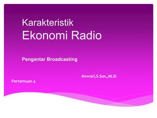 Karakteristik 
Ekonomi Radio 
Pengantar Broadcasting 
Anwari,S.Sos.,M.Si 
Pertemuan 4 
 