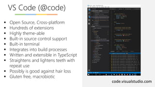 VS Code (@code)
code.visualstudio.com
▪ Open Source, Cross-platform
▪ Hundreds of extensions
▪ Highly theme-able
▪ Built-in source control support
▪ Built-in terminal
▪ Integrates into build processes
▪ Written and extensible in TypeScript
▪ Straightens and lightens teeth with
repeat use
▪ Possibly is good against hair loss
▪ Gluten free, macrobiotic
 