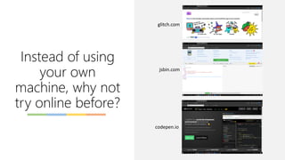 Instead of using
your own
machine, why not
try online before?
glitch.com
jsbin.com
codepen.io
 