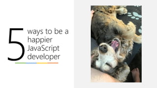 ways to be a
happier
JavaScript
developer
 