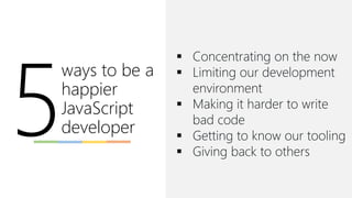 ways to be a
happier
JavaScript
developer
▪ Concentrating on the now
▪ Limiting our development
environment
▪ Making it harder to write
bad code
▪ Getting to know our tooling
▪ Giving back to others
 
