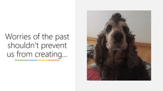 Worries of the past
shouldn’t prevent
us from creating…
 