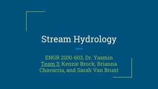 Stream Hydrology
ENGR 2100-603, Dr. Yasmin
Team 3: Kenzie Brock, Brianna
Chavarria, and Sarah Van Brunt
 