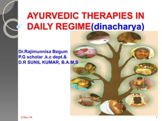 AYURVEDIC THERAPIES IN 
DAILY REGIME(dinacharya) 
Dr.Rajimunnisa Begum 
P.G scholar ,k.c dept.& 
D.R SUNIL KUMAR, B.A.M,S 
2-Nov-14 1 
 