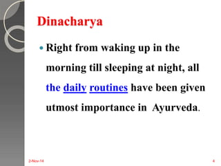 Dinacharya 
 Right from waking up in the 
morning till sleeping at night, all 
the daily routines have been given 
utmost importance in Ayurveda. 
2-Nov-14 4 
 