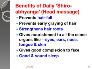 Benefits of Daily ‘Shiro-abhyanga’ 
(Head massage) 
 Prevents hair-fall 
 Prevents early graying of hair 
 Strengthens hair roots 
 Gives nourishment to all the sense 
organs like – eyes, ears, nose, 
tongue & skin 
 Gives good complexion to face 
 Good & sound sleep 
2-Nov-14 41 
 