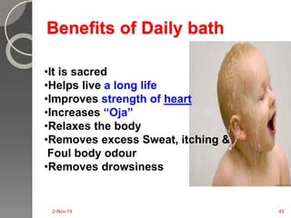 Benefits of Daily bath 
•It is sacred 
•Helps live a long life 
•Improves strength of heart 
•Increases “Oja” 
•Relaxes the body 
•Removes excess Sweat, itching & 
Foul body odour 
•Removes drowsiness 
2-Nov-14 45 
 