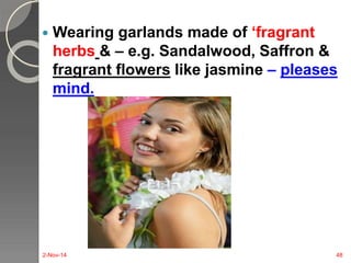  Wearing garlands made of ‘fragrant 
herbs & – e.g. Sandalwood, Saffron & 
fragrant flowers like jasmine – pleases 
mind. 
2-Nov-14 48 
 