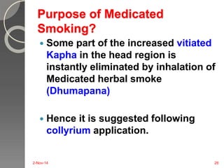 Purpose of Medicated 
Smoking? 
 Some part of the increased vitiated 
Kapha in the head region is 
instantly eliminated b...