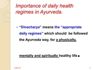 Importance of daily health 
regimes in Ayurveda. 
 “Dinacharya” means the “appropriate 
daily regimes” which should be fo...