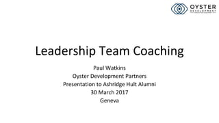 Leadership Team Coaching
Paul Watkins
Oyster Development Partners
Presentation to Ashridge Hult Alumni
30 March 2017
Geneva
 