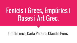 Fenicis i Grecs, Empúries i
Roses i Art Grec.
Judith Lorca, Carla Pereira, Clàudia Pérez.
 