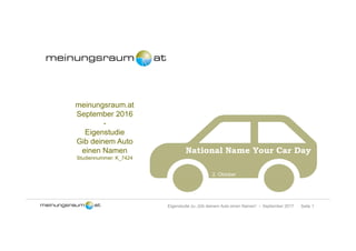 Seite 1Eigenstudie zu „Gib deinem Auto einen Namen“ – September 2017
meinungsraum.at
September 2016
-
Eigenstudie
Gib deinem Auto
einen Namen
Studiennummer: K_7424
National Name Your Car Day
2. Oktober
 