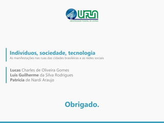 Obrigado.
Lucas Charles de Oliveira Gomes
Luis Guilherme da Silva Rodrigues
Patrícia de Nardi Araujo
Indivíduos, sociedade, tecnologia
As manifestações nas ruas das cidades brasileiras e as redes sociais
 