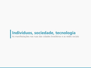 Indivíduos, sociedade, tecnologia
As manifestações nas ruas das cidades brasileiras e as redes sociais
 