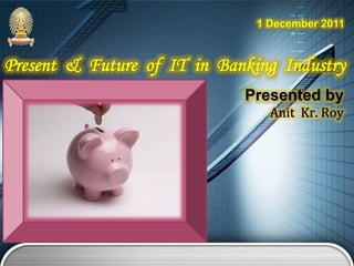 1 December 2011
Present & Future of IT in Banking Industry
Presented by
Anit    Kr.  Roy
 