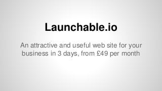 Launchable.io 
An attractive and useful web site for your 
business in 3 days, from £49 per month 
 