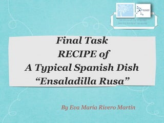 Final Task
RECIPE of
A Typical Spanish Dish
“Ensaladilla Rusa”
By Eva María Rivero Martín
 