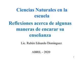 Reflexiones acerca de algunas
maneras de encarar su
enseñanza
Lic. Rubén Eduardo Domínguez
Ciencias Naturales en la
escuela
ABRIL - 2020
1
 