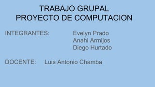 TRABAJO GRUPAL
PROYECTO DE COMPUTACION
INTEGRANTES: Evelyn Prado
Anahi Armijos
Diego Hurtado
DOCENTE: Luis Antonio Chamba
 