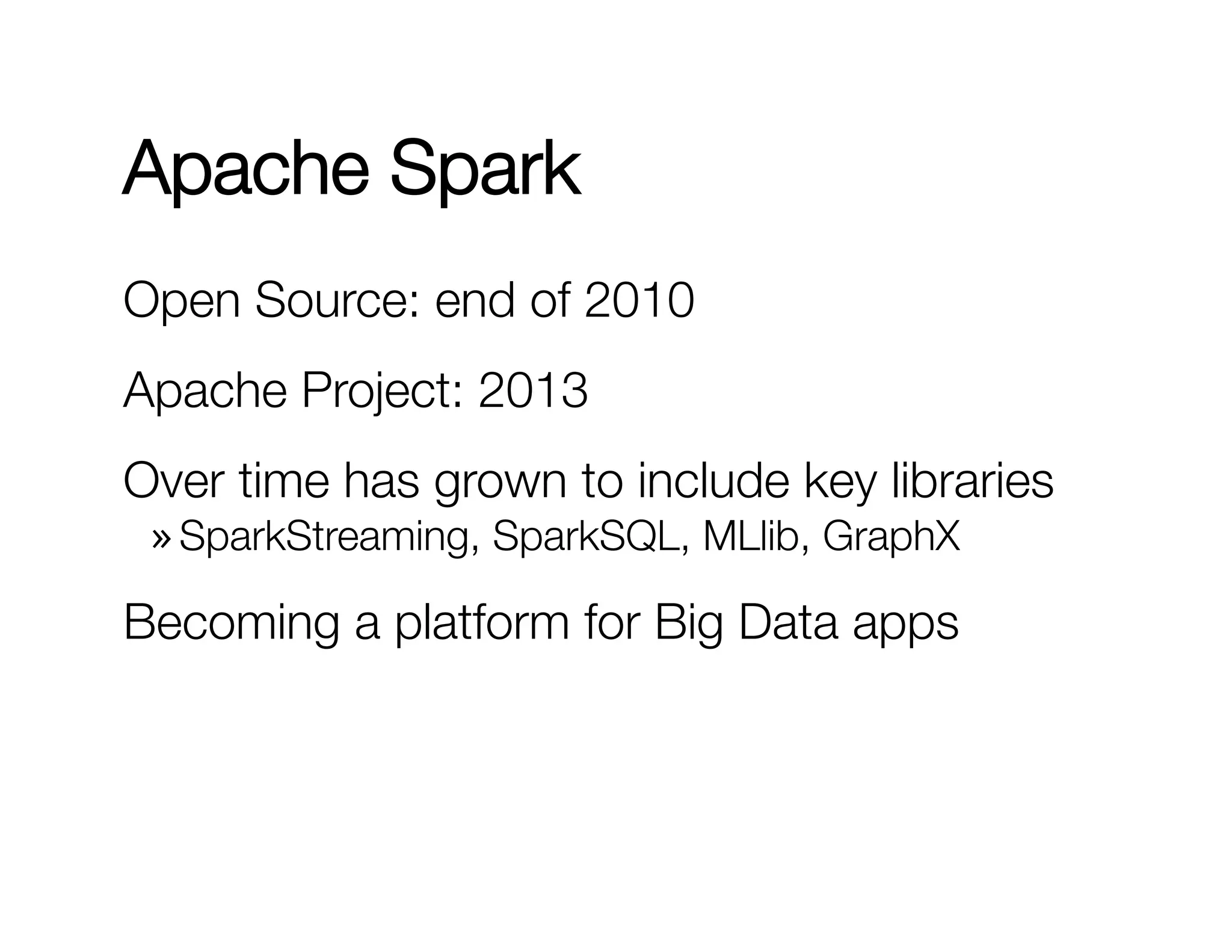 Apache Spark 
Open Source: end of 2010 
Apache Project: 2013 
Over time has grown to include key libraries 
» SparkStreaming, SparkSQL, MLlib, GraphX 
Becoming a platform for Big Data apps 
 