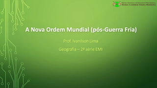 A Nova Ordem Mundial (pós-Guerra Fria)
Prof. Ivanilson Lima
Geografia – 2ª série EMI
 