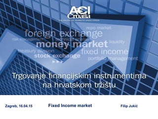 Zagreb, 16.04.15 Fixed Income market Filip Jukić
 