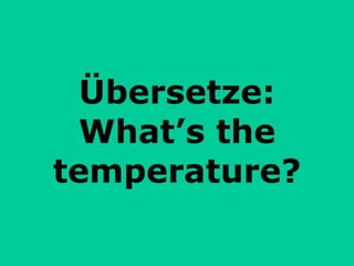 Übersetze: What’s the temperature? 