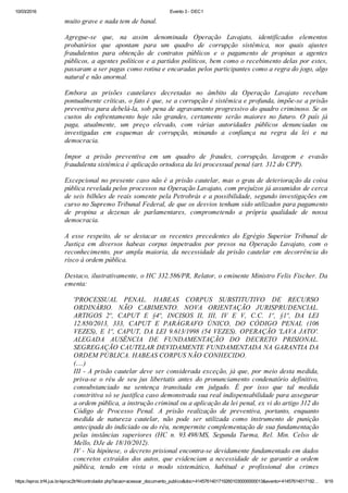 10/03/2016 Evento 3 ­ DEC1
https://eproc.trf4.jus.br/eproc2trf4/controlador.php?acao=acessar_documento_publico&doc=41457614017192601030000000013&evento=41457614017192… 9/19
muito grave e nada tem de banal.
 
Agregue­se  que,  na  assim  denominada  Operação  Lavajato,  identificados  elementos
probatórios  que  apontam  para  um  quadro  de  corrupção  sistêmica,  nos  quais  ajustes
fraudulentos  para  obtenção  de  contratos  públicos  e  o  pagamento  de  propinas  a  agentes
públicos, a agentes políticos e a partidos políticos, bem como o recebimento delas por estes,
passaram a ser pagas como rotina e encaradas pelos participantes como a regra do jogo, algo
natural e não anormal.
 
Embora  as  prisões  cautelares  decretadas  no  âmbito  da  Operação  Lavajato  recebam
pontualmente críticas, o fato é que, se a corrupção é sistêmica e profunda, impõe­se a prisão
preventiva para debelá­la, sob pena de agravamento progressivo do quadro criminoso. Se os
custos  do  enfrentamento  hoje  são  grandes,  certamente  serão  maiores  no  futuro.  O  país  já
paga,  atualmente,  um  preço  elevado,  com  várias  autoridades  públicos  denunciadas  ou
investigadas  em  esquemas  de  corrupção,  minando  a  confiança  na  regra  da  lei  e  na
democracia.
 
Impor  a  prisão  preventiva  em  um  quadro  de  fraudes,  corrupção,  lavagem  e  evasão
fraudulenta sistêmica é aplicação ortodoxa da lei processual penal (art. 312 do CPP).
 
Excepcional no presente caso não é a prisão cautelar, mas o grau de deterioração da coisa
pública revelada pelos processos na Operação Lavajato, com prejuízos já assumidos de cerca
de seis bilhões de reais somente pela Petrobrás e a possibilidade, segundo investigações em
curso no Supremo Tribunal Federal, de que os desvios tenham sido utilizados para pagamento
de  propina  a  dezenas  de  parlamentares,  comprometendo  a  própria  qualidade  de  nossa
democracia.
 
A  esse  respeito,  de  se  destacar  os  recentes  precedentes  do  Egrégio  Superior  Tribunal  de
Justiça  em  diversos  habeas  corpus  impetrados  por  presos  na  Operação  Lavajato,  com  o
reconhecimento,  por  ampla  maioria,  da  necessidade  da  prisão  cautelar  em  decorrência  do
risco à ordem pública.
 
Destaco, ilustrativamente, o HC 332.586/PR, Relator, o eminente Ministro Felix Fischer. Da
ementa:
 
'PROCESSUAL  PENAL.  HABEAS  CORPUS  SUBSTITUTIVO  DE  RECURSO
ORDINÁRIO.  NÃO  CABIMENTO.  NOVA  ORIENTAÇÃO  JURISPRUDENCIAL.
ARTIGOS  2º,  CAPUT  E  §4º,  INCISOS  II,  III,  IV  E  V,  C.C.  1º,  §1º,  DA  LEI
12.850/2013,  333,  CAPUT  E  PARÁGRAFO  ÚNICO,  DO  CÓDIGO  PENAL  (106
VEZES), E 1º, CAPUT, DA LEI 9.613/1998 (54 VEZES). OPERAÇÃO 'LAVA JATO'.
ALEGADA  AUSÊNCIA  DE  FUNDAMENTAÇÃO  DO  DECRETO  PRISIONAL.
SEGREGAÇÃO CAUTELAR DEVIDAMENTE FUNDAMENTADA NA GARANTIA DA
ORDEM PÚBLICA. HABEAS CORPUS NÃO CONHECIDO.
(....)
III ­ A prisão cautelar deve ser considerada exceção, já que, por meio desta medida,
priva­se  o  réu  de  seu  jus  libertatis  antes  do  pronunciamento  condenatório  definitivo,
consubstanciado  na  sentença  transitada  em  julgado.  É  por  isso  que  tal  medida
constritiva só se justifica caso demonstrada sua real indispensabilidade para assegurar
a ordem pública, a instrução criminal ou a aplicação da lei penal, ex vi do artigo 312 do
Código  de  Processo  Penal.  A  prisão  realização  de  preventiva,  portanto,  enquanto
medida  de  natureza  cautelar,  não  pode  ser  utilizada  como  instrumento  de  punição
antecipada do indiciado ou do réu, nempermite complementação de sua fundamentação
pelas  instâncias  superiores  (HC  n.  93.498/MS,  Segunda  Turma,  Rel.  Min.  Celso  de
Mello, DJe de 18/10/2012).
IV ­ Na hipótese, o decreto prisional encontra­se devidamente fundamentado em dados
concretos extraídos dos autos, que evidenciam a necessidade de se garantir a ordem
pública,  tendo  em  vista  o  modo  sistemático,  habitual  e  profissional  dos  crimes
 